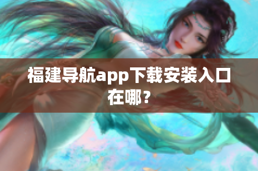 福建导航app下载安装入口在哪？
