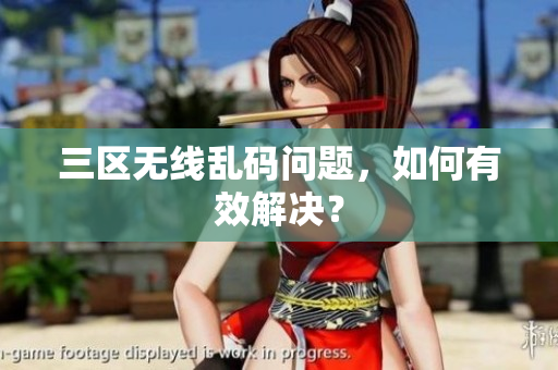 三区无线乱码问题，如何有效解决？