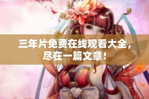三年片免费在线观看大全，尽在一篇文章！