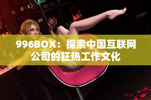 996BOX：探索中国互联网公司的狂热工作文化