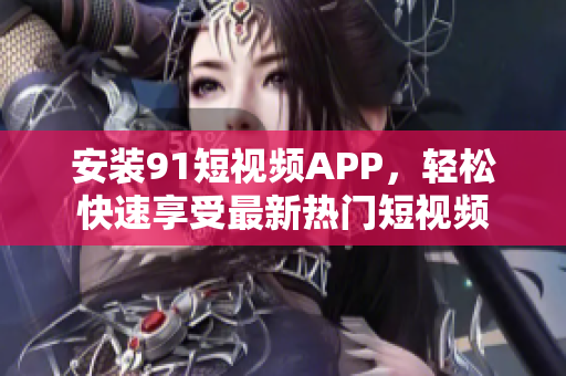 安装91短视频APP，轻松快速享受最新热门短视频