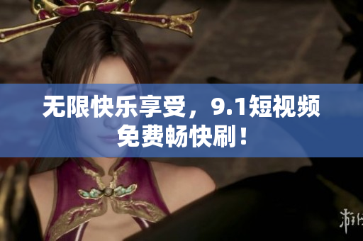无限快乐享受，9.1短视频免费畅快刷！