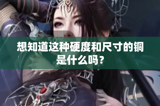 想知道这种硬度和尺寸的铜是什么吗？