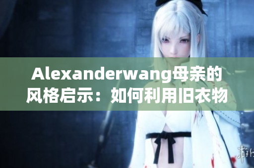Alexanderwang母亲的风格启示：如何利用旧衣物打造时尚造型。