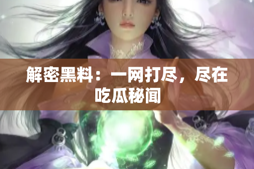 解密黑料：一网打尽，尽在吃瓜秘闻