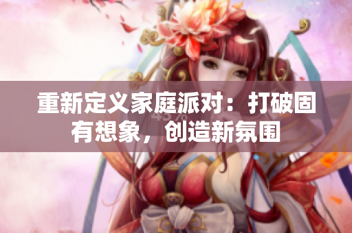 重新定义家庭派对：打破固有想象，创造新氛围