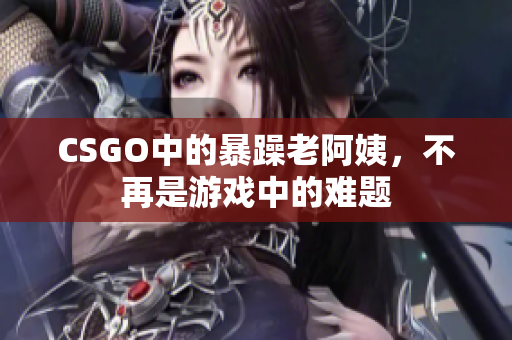 CSGO中的暴躁老阿姨，不再是游戏中的难题