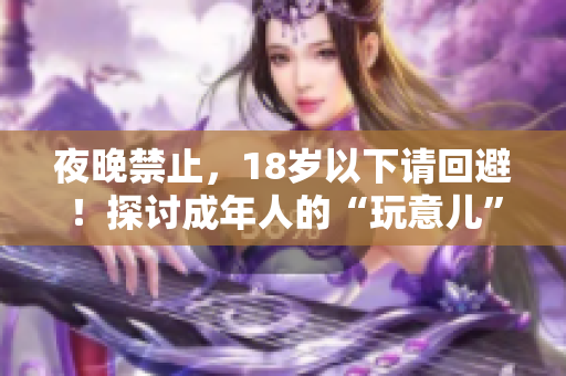 夜晚禁止，18岁以下请回避！探讨成年人的“玩意儿”需谨慎