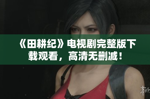 《田耕纪》电视剧完整版下载观看，高清无删减！