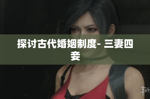 探讨古代婚姻制度- 三妻四妾
