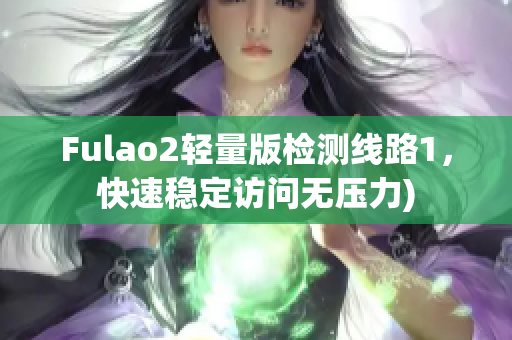Fulao2轻量版检测线路1，快速稳定访问无压力)
