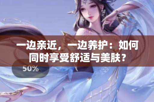 一边亲近，一边养护：如何同时享受舒适与美肤？