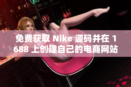 免费获取 Nike 源码并在 1688 上创建自己的电商网站