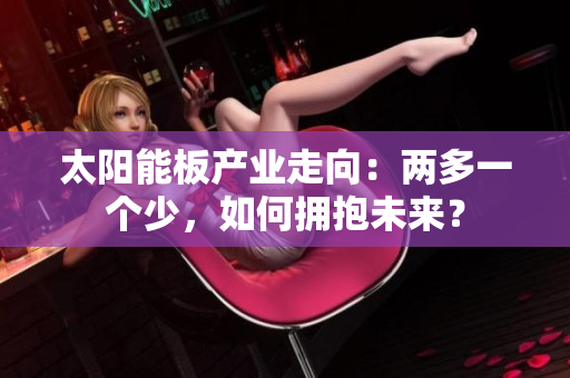太阳能板产业走向：两多一个少，如何拥抱未来？