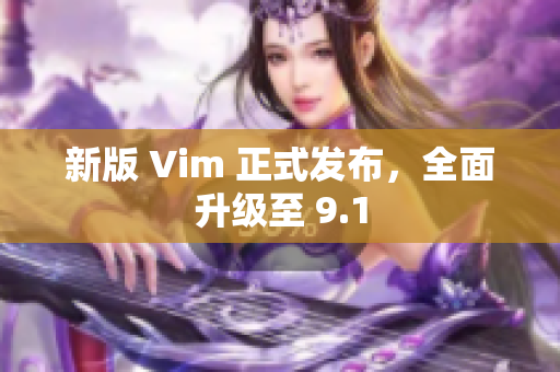 新版 Vim 正式发布，全面升级至 9.1