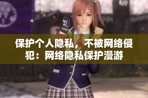 保护个人隐私，不被网络侵犯：网络隐私保护漫游