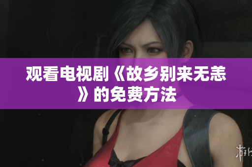 观看电视剧《故乡别来无恙》的免费方法