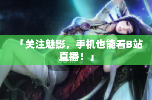 「关注魅影，手机也能看B站直播！」