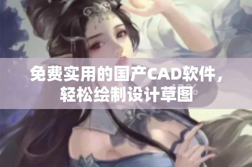 免费实用的国产CAD软件，轻松绘制设计草图