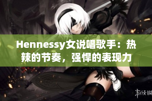 Hennessy女说唱歌手：热辣的节奏，强悍的表现力