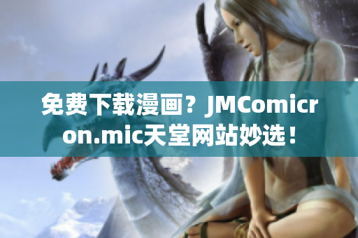 免费下载漫画？JMComicron.mic天堂网站妙选！