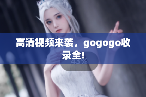 高清视频来袭，gogogo收录全!