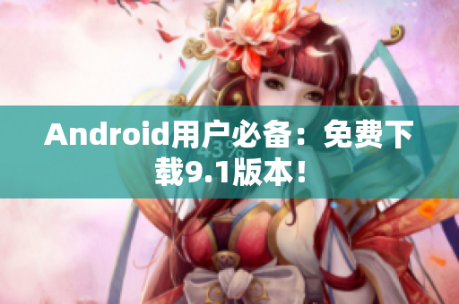 Android用户必备：免费下载9.1版本！