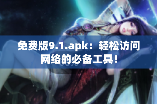 免费版9.1.apk：轻松访问网络的必备工具！