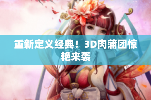 重新定义经典！3D肉蒲团惊艳来袭