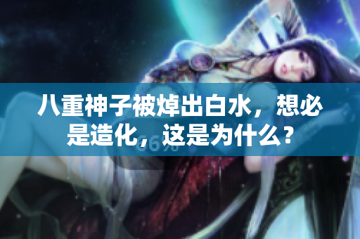 八重神子被焯出白水，想必是造化，这是为什么？