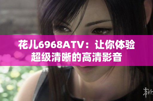 花儿6968ATV：让你体验超级清晰的高清影音