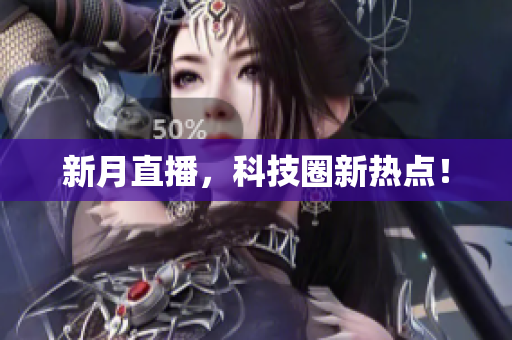 新月直播，科技圈新热点！