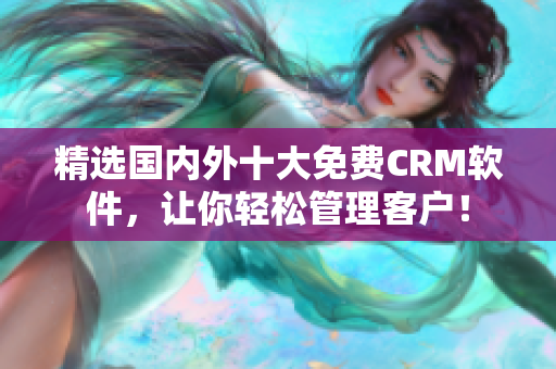 精选国内外十大免费CRM软件，让你轻松管理客户！