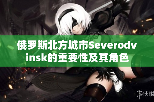 俄罗斯北方城市Severodvinsk的重要性及其角色