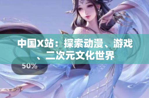 中国X站：探索动漫、游戏、二次元文化世界