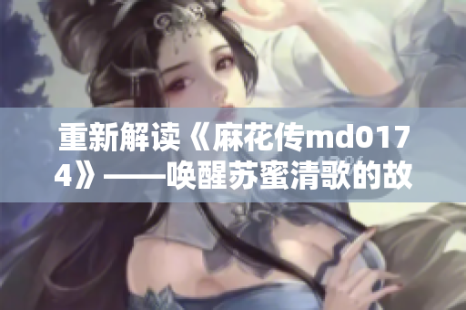 重新解读《麻花传md0174》——唤醒苏蜜清歌的故事