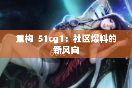 重构  51cg1：社区爆料的新风向