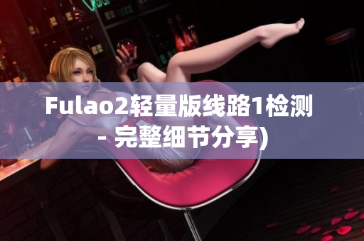 Fulao2轻量版线路1检测 - 完整细节分享)