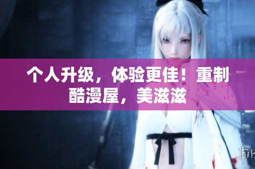 个人升级，体验更佳！重制酷漫屋，美滋滋
