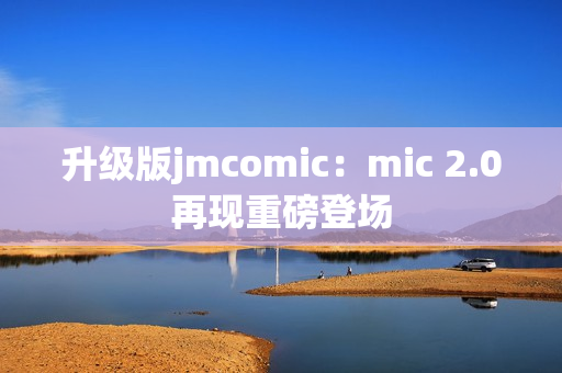 升级版jmcomic：mic 2.0再现重磅登场
