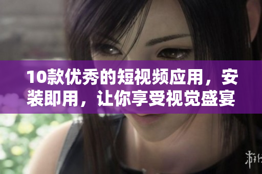 10款优秀的短视频应用，安装即用，让你享受视觉盛宴
