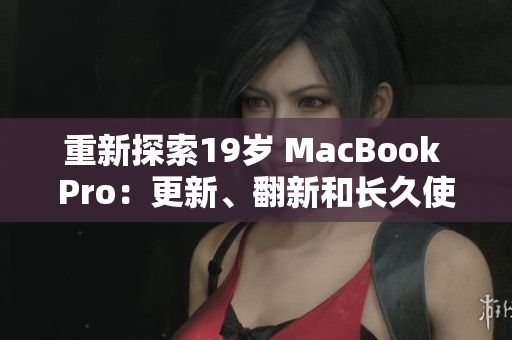 重新探索19岁 MacBook Pro：更新、翻新和长久使用的秘诀