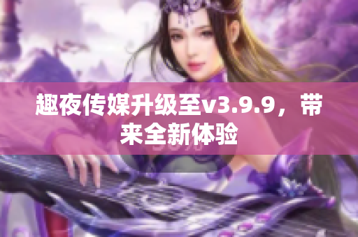 趣夜传媒升级至v3.9.9，带来全新体验