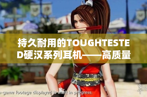 持久耐用的TOUGHTESTED硬汉系列耳机——高质量和坚固性的完美结合