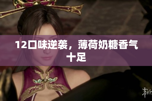 12口味逆袭，薄荷奶糖香气十足