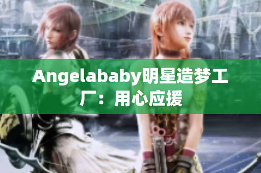 Angelababy明星造梦工厂：用心应援