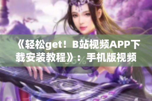 《轻松get！B站视频APP下载安装教程》：手机版视频软件安装指南