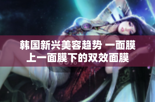 韩国新兴美容趋势 一面膜上一面膜下的双效面膜