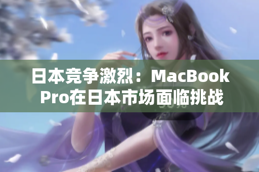 日本竞争激烈：MacBook Pro在日本市场面临挑战