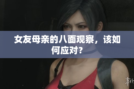 女友母亲的八面观察，该如何应对？